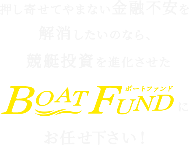 押し寄せてやまない金融不安を解消したいのなら、競艇投資を進化させたBOAT FUNDにお任せ下さい！